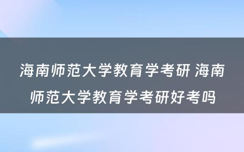 海南师范大学教育学考研 海南师范大学教育学考研好考吗