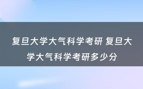 复旦大学大气科学考研 复旦大学大气科学考研多少分