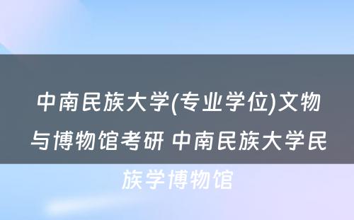 中南民族大学(专业学位)文物与博物馆考研 中南民族大学民族学博物馆