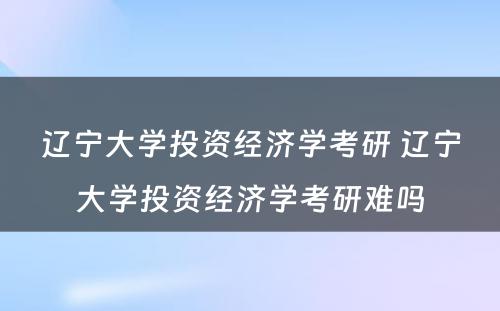 辽宁大学投资经济学考研 辽宁大学投资经济学考研难吗