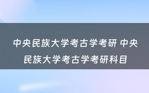 中央民族大学考古学考研 中央民族大学考古学考研科目