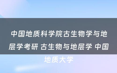 中国地质科学院古生物学与地层学考研 古生物与地层学 中国地质大学