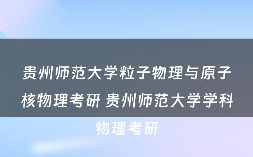 贵州师范大学粒子物理与原子核物理考研 贵州师范大学学科物理考研