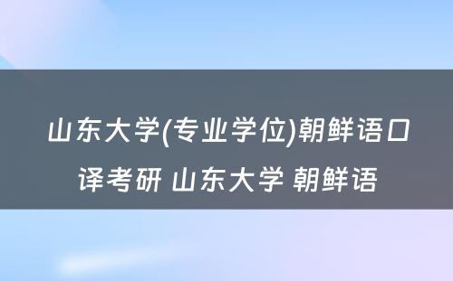 山东大学(专业学位)朝鲜语口译考研 山东大学 朝鲜语