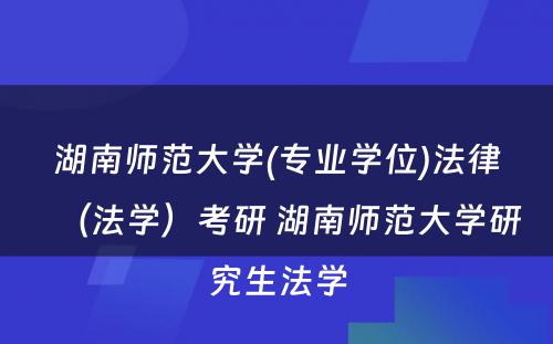 湖南师范大学(专业学位)法律（法学）考研 湖南师范大学研究生法学