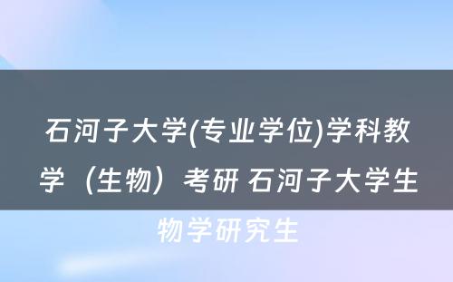 石河子大学(专业学位)学科教学（生物）考研 石河子大学生物学研究生