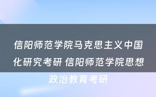 信阳师范学院马克思主义中国化研究考研 信阳师范学院思想政治教育考研