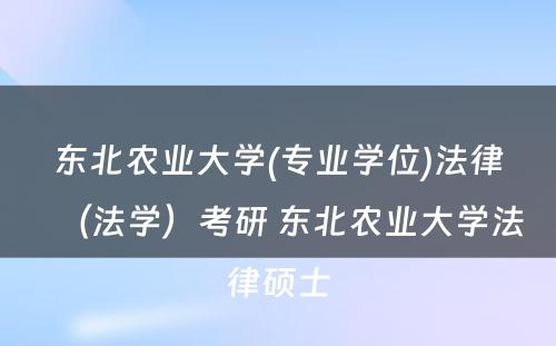 东北农业大学(专业学位)法律（法学）考研 东北农业大学法律硕士