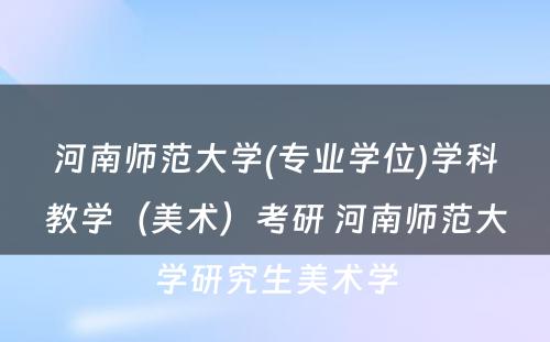 河南师范大学(专业学位)学科教学（美术）考研 河南师范大学研究生美术学