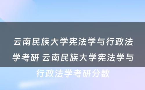 云南民族大学宪法学与行政法学考研 云南民族大学宪法学与行政法学考研分数