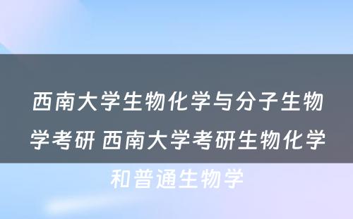 西南大学生物化学与分子生物学考研 西南大学考研生物化学和普通生物学