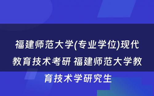 福建师范大学(专业学位)现代教育技术考研 福建师范大学教育技术学研究生