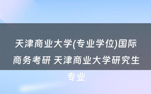 天津商业大学(专业学位)国际商务考研 天津商业大学研究生专业