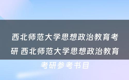 西北师范大学思想政治教育考研 西北师范大学思想政治教育考研参考书目