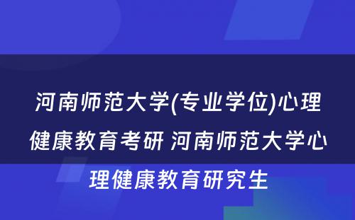 河南师范大学(专业学位)心理健康教育考研 河南师范大学心理健康教育研究生