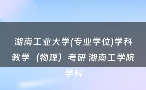 湖南工业大学(专业学位)学科教学（物理）考研 湖南工学院学科