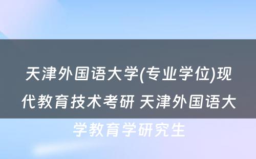 天津外国语大学(专业学位)现代教育技术考研 天津外国语大学教育学研究生