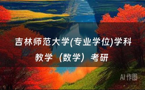 吉林师范大学(专业学位)学科教学（数学）考研 