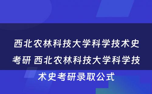 西北农林科技大学科学技术史考研 西北农林科技大学科学技术史考研录取公式