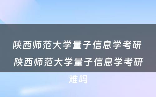 陕西师范大学量子信息学考研 陕西师范大学量子信息学考研难吗