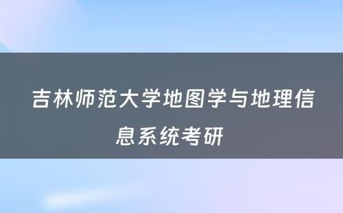 吉林师范大学地图学与地理信息系统考研 