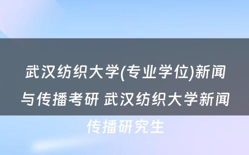 武汉纺织大学(专业学位)新闻与传播考研 武汉纺织大学新闻传播研究生