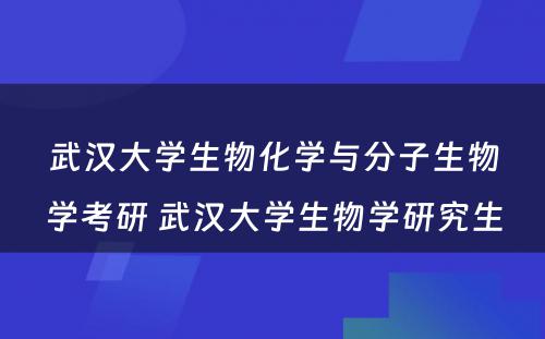 武汉大学生物化学与分子生物学考研 武汉大学生物学研究生