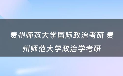 贵州师范大学国际政治考研 贵州师范大学政治学考研