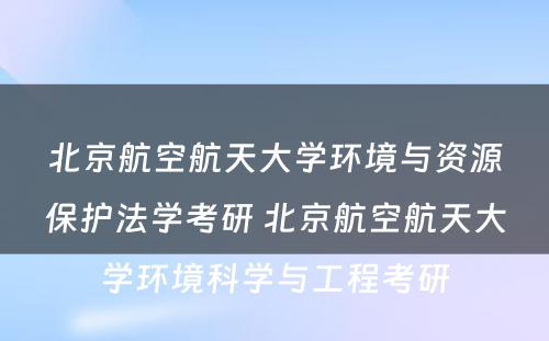 北京航空航天大学环境与资源保护法学考研 北京航空航天大学环境科学与工程考研