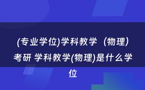 (专业学位)学科教学（物理）考研 学科教学(物理)是什么学位