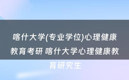 喀什大学(专业学位)心理健康教育考研 喀什大学心理健康教育研究生