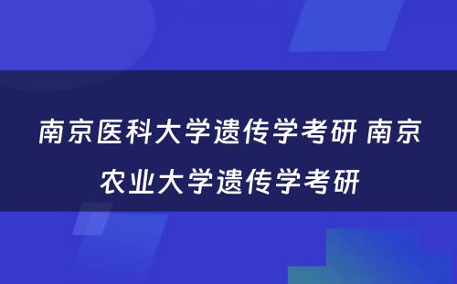 南京医科大学遗传学考研 南京农业大学遗传学考研