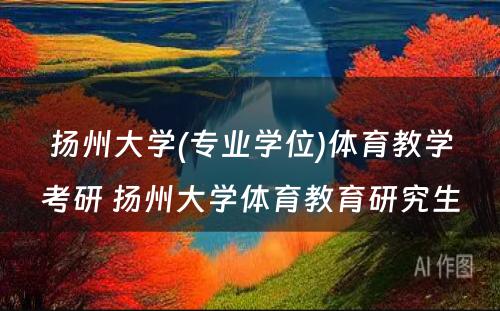 扬州大学(专业学位)体育教学考研 扬州大学体育教育研究生