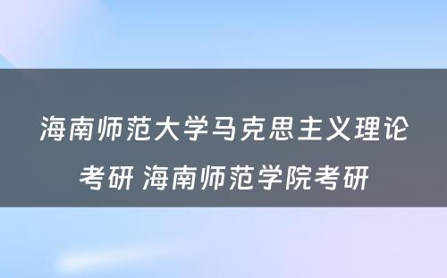 海南师范大学马克思主义理论考研 海南师范学院考研