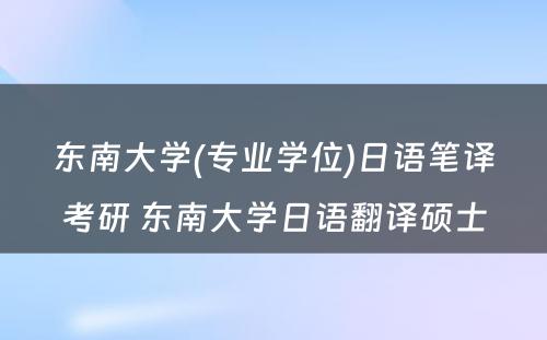 东南大学(专业学位)日语笔译考研 东南大学日语翻译硕士