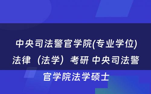 中央司法警官学院(专业学位)法律（法学）考研 中央司法警官学院法学硕士