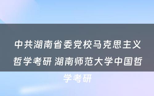 中共湖南省委党校马克思主义哲学考研 湖南师范大学中国哲学考研