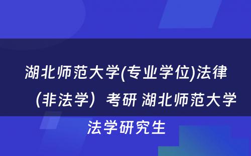 湖北师范大学(专业学位)法律（非法学）考研 湖北师范大学法学研究生