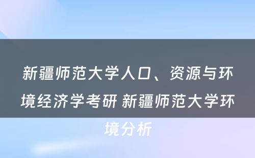 新疆师范大学人口、资源与环境经济学考研 新疆师范大学环境分析