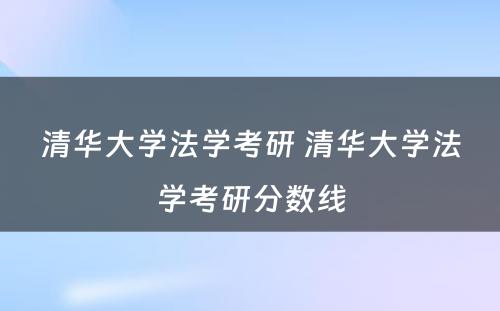 清华大学法学考研 清华大学法学考研分数线