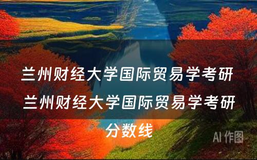 兰州财经大学国际贸易学考研 兰州财经大学国际贸易学考研分数线