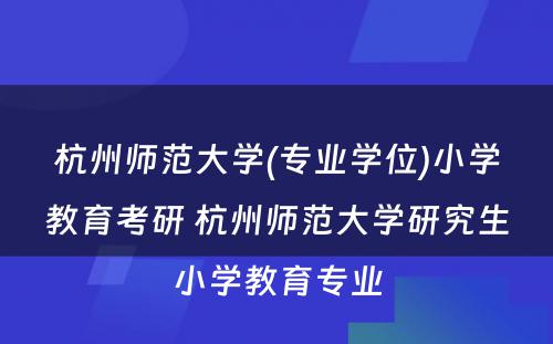 杭州师范大学(专业学位)小学教育考研 杭州师范大学研究生小学教育专业