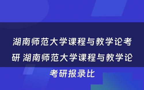 湖南师范大学课程与教学论考研 湖南师范大学课程与教学论考研报录比