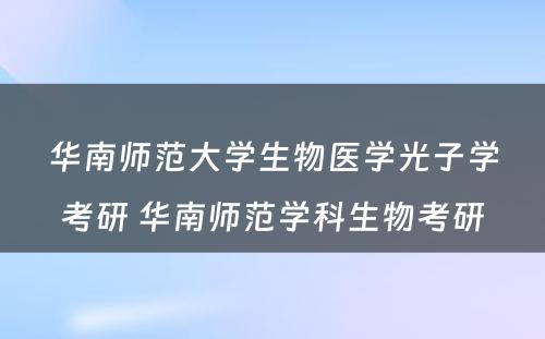 华南师范大学生物医学光子学考研 华南师范学科生物考研