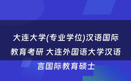 大连大学(专业学位)汉语国际教育考研 大连外国语大学汉语言国际教育硕士