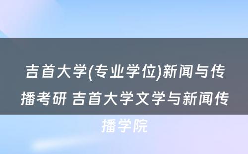 吉首大学(专业学位)新闻与传播考研 吉首大学文学与新闻传播学院