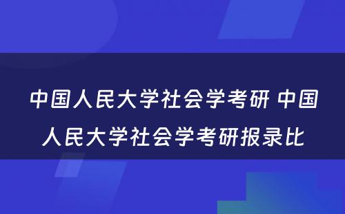 中国人民大学社会学考研 中国人民大学社会学考研报录比