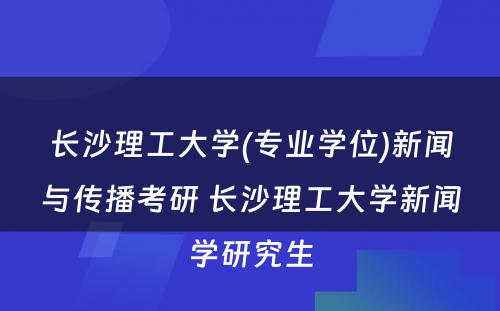 长沙理工大学(专业学位)新闻与传播考研 长沙理工大学新闻学研究生