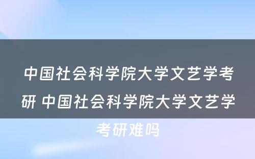 中国社会科学院大学文艺学考研 中国社会科学院大学文艺学考研难吗