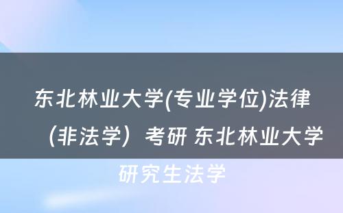 东北林业大学(专业学位)法律（非法学）考研 东北林业大学研究生法学